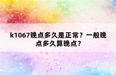 k1067晚点多久是正常？一般晚点多久算晚点？