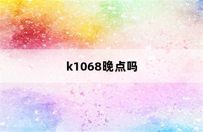 k1068晚点吗