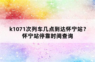 k1071次列车几点到达怀宁站？怀宁站停靠时间查询
