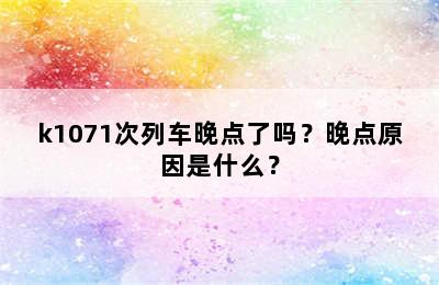k1071次列车晚点了吗？晚点原因是什么？