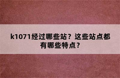 k1071经过哪些站？这些站点都有哪些特点？