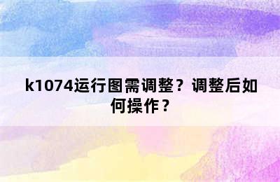 k1074运行图需调整？调整后如何操作？