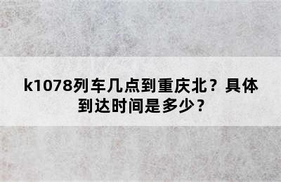 k1078列车几点到重庆北？具体到达时间是多少？