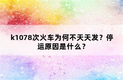 k1078次火车为何不天天发？停运原因是什么？