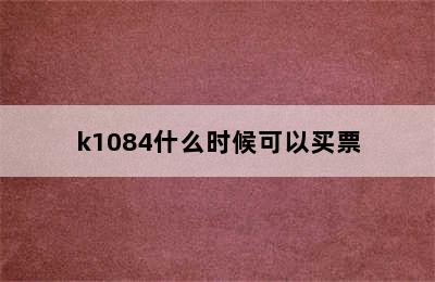 k1084什么时候可以买票