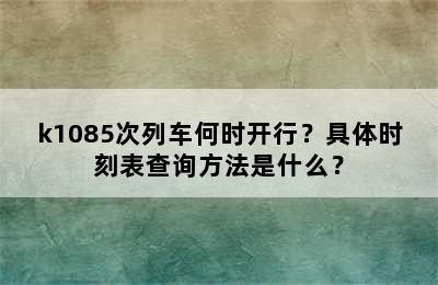 k1085次列车何时开行？具体时刻表查询方法是什么？