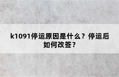 k1091停运原因是什么？停运后如何改签？