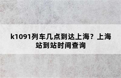 k1091列车几点到达上海？上海站到站时间查询