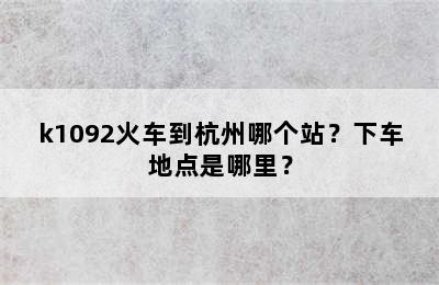 k1092火车到杭州哪个站？下车地点是哪里？