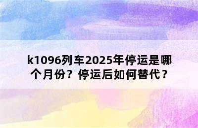 k1096列车2025年停运是哪个月份？停运后如何替代？