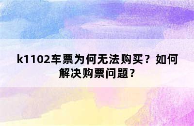 k1102车票为何无法购买？如何解决购票问题？