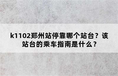 k1102郑州站停靠哪个站台？该站台的乘车指南是什么？