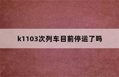 k1103次列车目前停运了吗