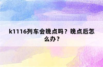 k1116列车会晚点吗？晚点后怎么办？