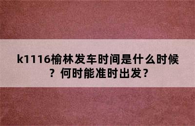 k1116榆林发车时间是什么时候？何时能准时出发？
