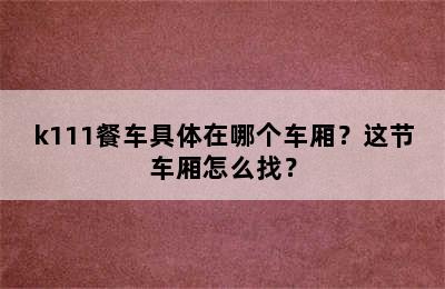 k111餐车具体在哪个车厢？这节车厢怎么找？