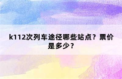 k112次列车途径哪些站点？票价是多少？