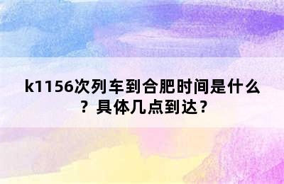 k1156次列车到合肥时间是什么？具体几点到达？