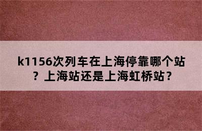 k1156次列车在上海停靠哪个站？上海站还是上海虹桥站？