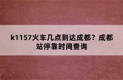 k1157火车几点到达成都？成都站停靠时间查询