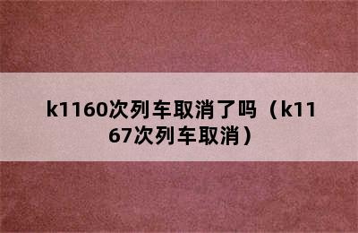 k1160次列车取消了吗（k1167次列车取消）