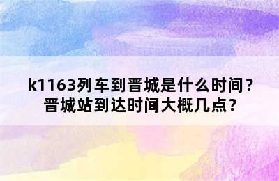 k1163列车到晋城是什么时间？晋城站到达时间大概几点？