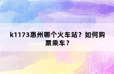 k1173惠州哪个火车站？如何购票乘车？