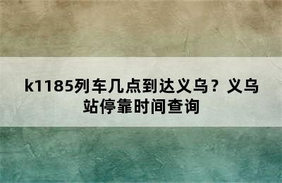 k1185列车几点到达义乌？义乌站停靠时间查询