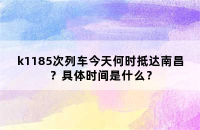 k1185次列车今天何时抵达南昌？具体时间是什么？