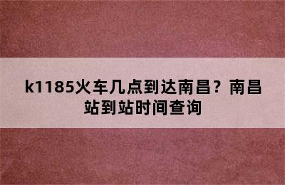 k1185火车几点到达南昌？南昌站到站时间查询