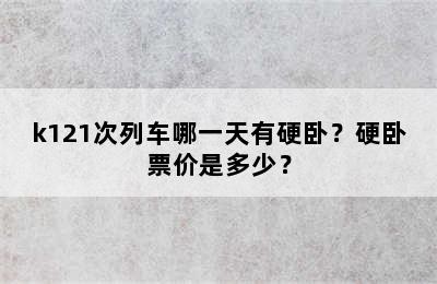 k121次列车哪一天有硬卧？硬卧票价是多少？
