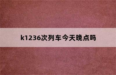 k1236次列车今天晚点吗