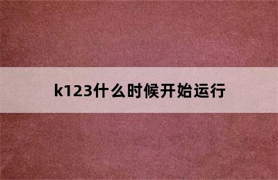 k123什么时候开始运行