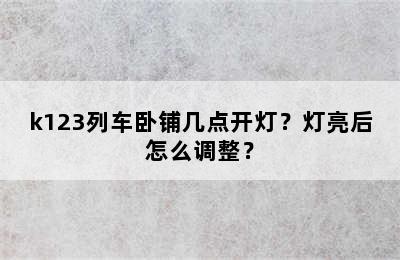 k123列车卧铺几点开灯？灯亮后怎么调整？