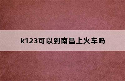 k123可以到南昌上火车吗