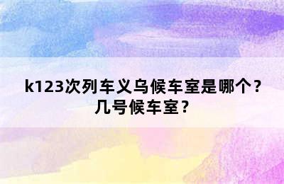 k123次列车义乌候车室是哪个？几号候车室？
