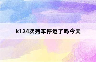 k124次列车停运了吗今天