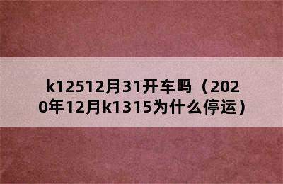 k12512月31开车吗（2020年12月k1315为什么停运）