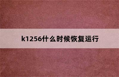 k1256什么时候恢复运行