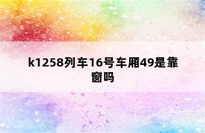 k1258列车16号车厢49是靠窗吗