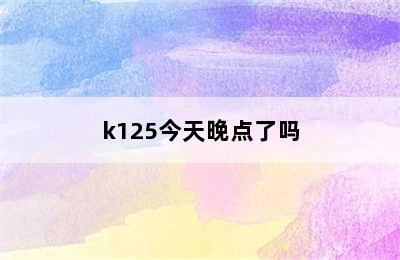 k125今天晚点了吗