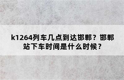 k1264列车几点到达邯郸？邯郸站下车时间是什么时候？