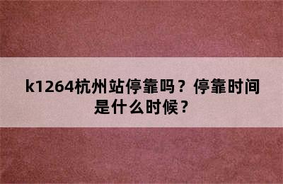 k1264杭州站停靠吗？停靠时间是什么时候？