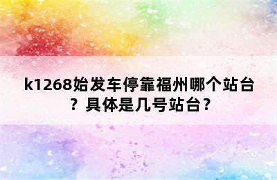 k1268始发车停靠福州哪个站台？具体是几号站台？