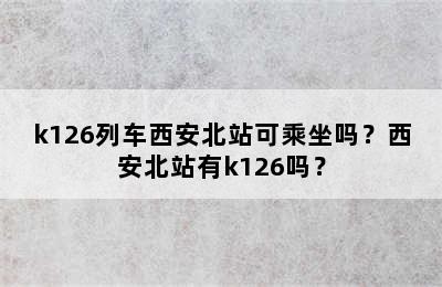 k126列车西安北站可乘坐吗？西安北站有k126吗？