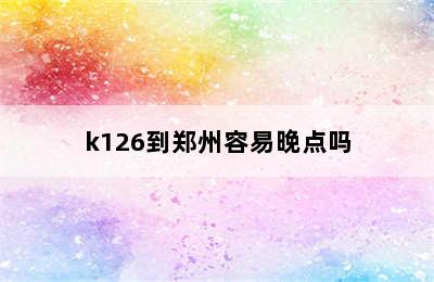 k126到郑州容易晚点吗