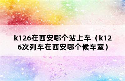 k126在西安哪个站上车（k126次列车在西安哪个候车室）