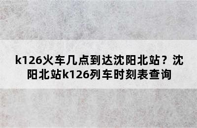 k126火车几点到达沈阳北站？沈阳北站k126列车时刻表查询