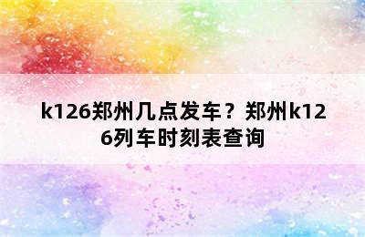 k126郑州几点发车？郑州k126列车时刻表查询