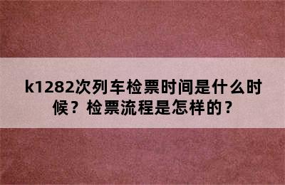 k1282次列车检票时间是什么时候？检票流程是怎样的？